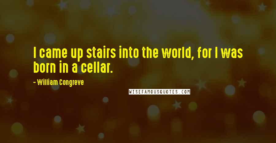 William Congreve Quotes: I came up stairs into the world, for I was born in a cellar.