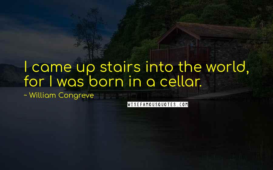 William Congreve Quotes: I came up stairs into the world, for I was born in a cellar.