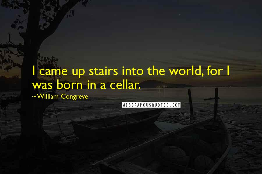 William Congreve Quotes: I came up stairs into the world, for I was born in a cellar.