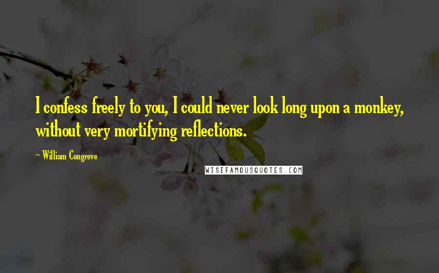 William Congreve Quotes: I confess freely to you, I could never look long upon a monkey, without very mortifying reflections.