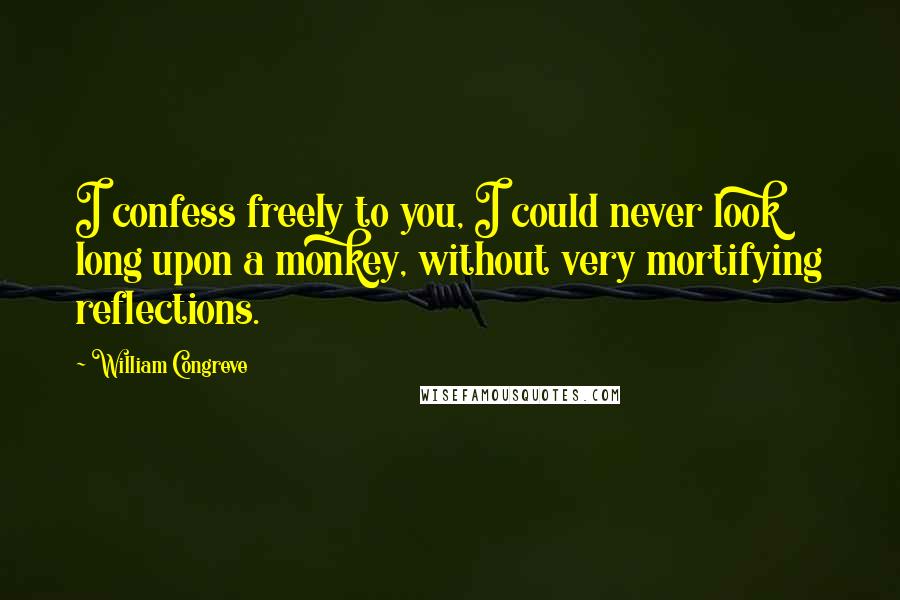 William Congreve Quotes: I confess freely to you, I could never look long upon a monkey, without very mortifying reflections.