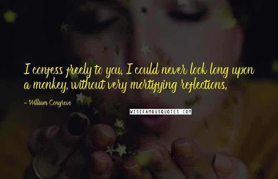 William Congreve Quotes: I confess freely to you, I could never look long upon a monkey, without very mortifying reflections.