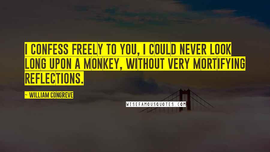 William Congreve Quotes: I confess freely to you, I could never look long upon a monkey, without very mortifying reflections.