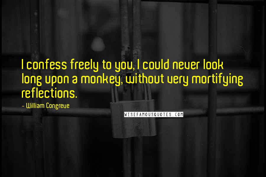 William Congreve Quotes: I confess freely to you, I could never look long upon a monkey, without very mortifying reflections.