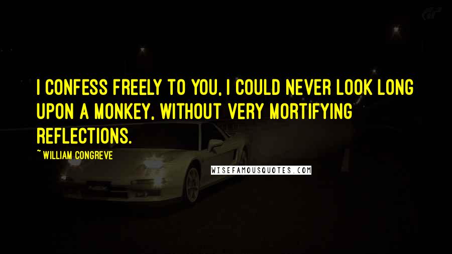 William Congreve Quotes: I confess freely to you, I could never look long upon a monkey, without very mortifying reflections.