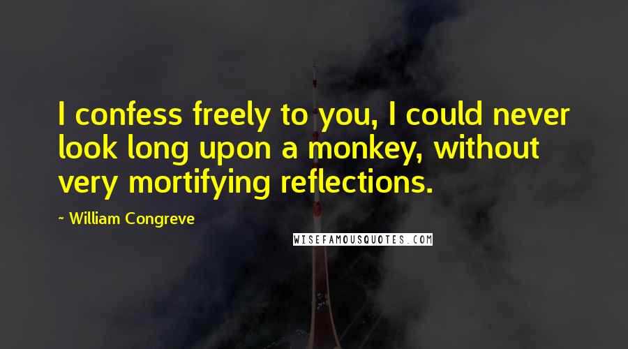 William Congreve Quotes: I confess freely to you, I could never look long upon a monkey, without very mortifying reflections.