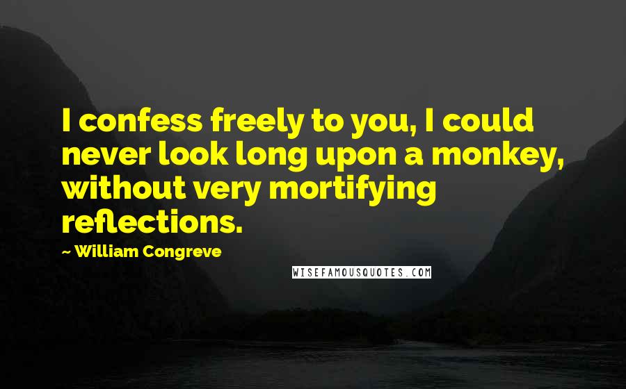 William Congreve Quotes: I confess freely to you, I could never look long upon a monkey, without very mortifying reflections.