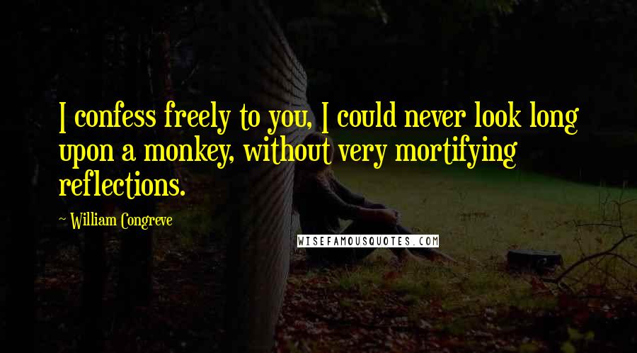 William Congreve Quotes: I confess freely to you, I could never look long upon a monkey, without very mortifying reflections.