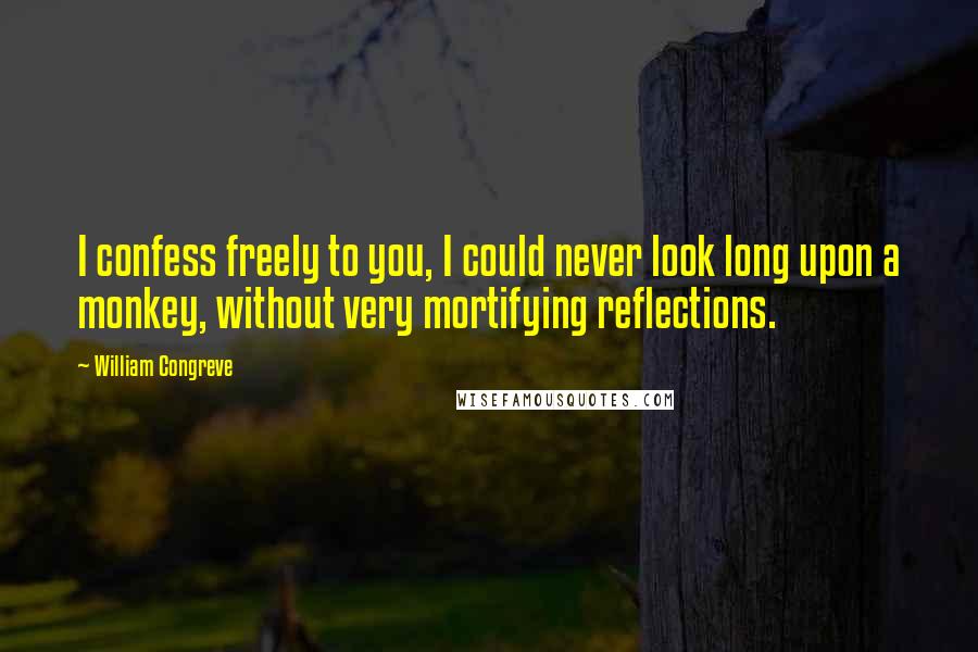 William Congreve Quotes: I confess freely to you, I could never look long upon a monkey, without very mortifying reflections.