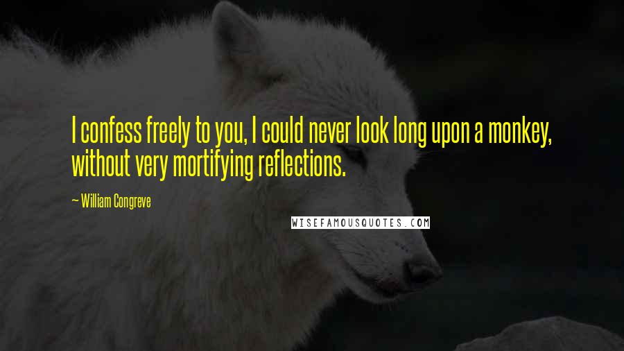 William Congreve Quotes: I confess freely to you, I could never look long upon a monkey, without very mortifying reflections.