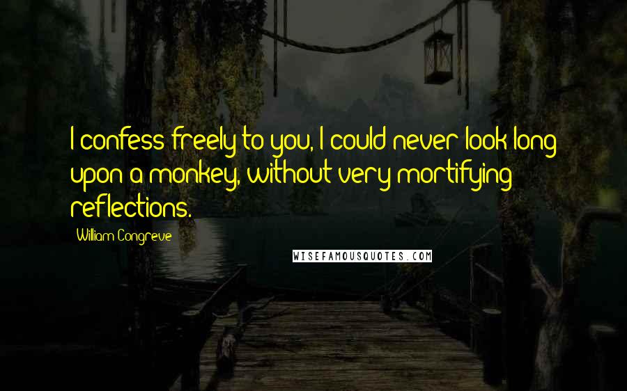 William Congreve Quotes: I confess freely to you, I could never look long upon a monkey, without very mortifying reflections.