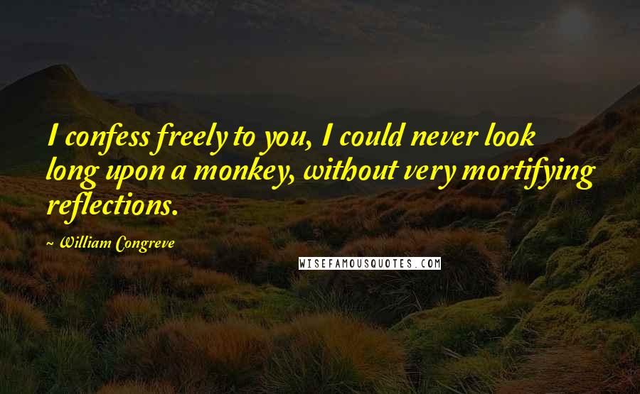 William Congreve Quotes: I confess freely to you, I could never look long upon a monkey, without very mortifying reflections.