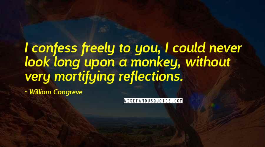 William Congreve Quotes: I confess freely to you, I could never look long upon a monkey, without very mortifying reflections.