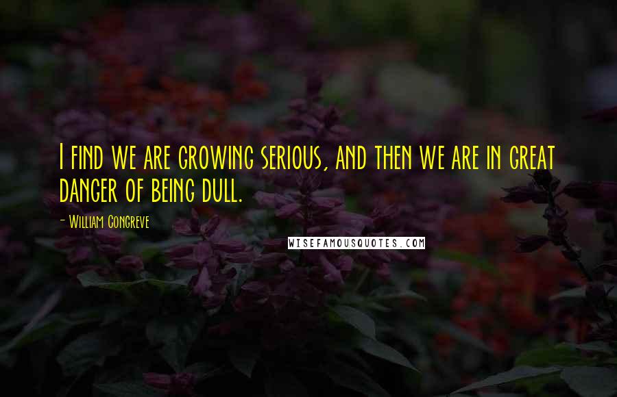 William Congreve Quotes: I find we are growing serious, and then we are in great danger of being dull.