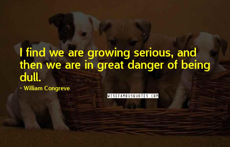William Congreve Quotes: I find we are growing serious, and then we are in great danger of being dull.