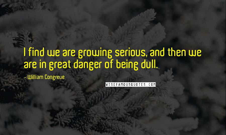 William Congreve Quotes: I find we are growing serious, and then we are in great danger of being dull.