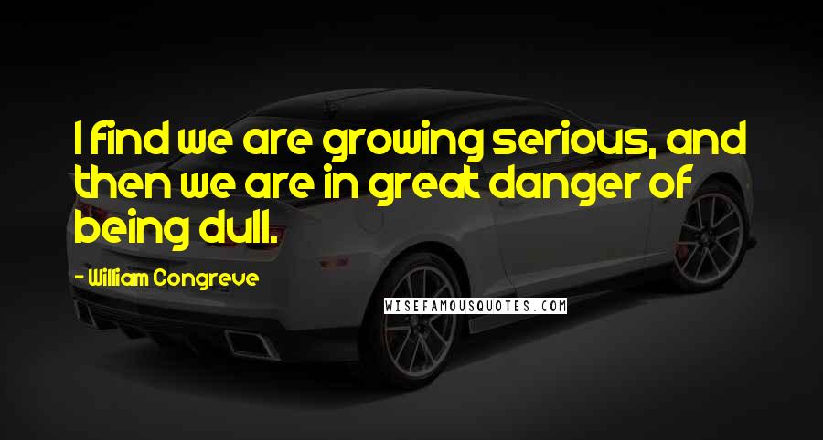 William Congreve Quotes: I find we are growing serious, and then we are in great danger of being dull.