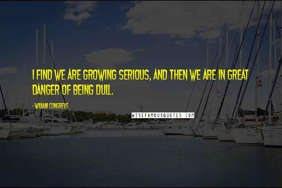 William Congreve Quotes: I find we are growing serious, and then we are in great danger of being dull.