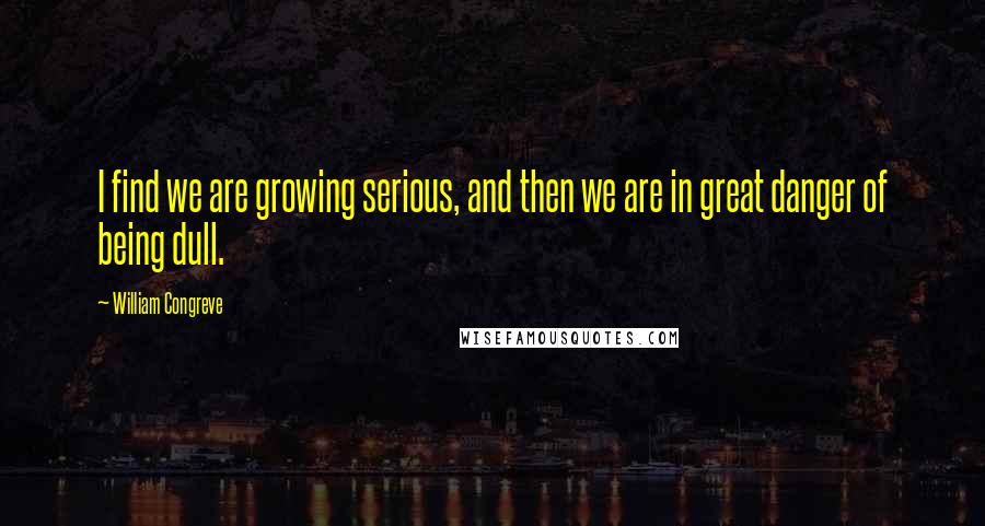 William Congreve Quotes: I find we are growing serious, and then we are in great danger of being dull.