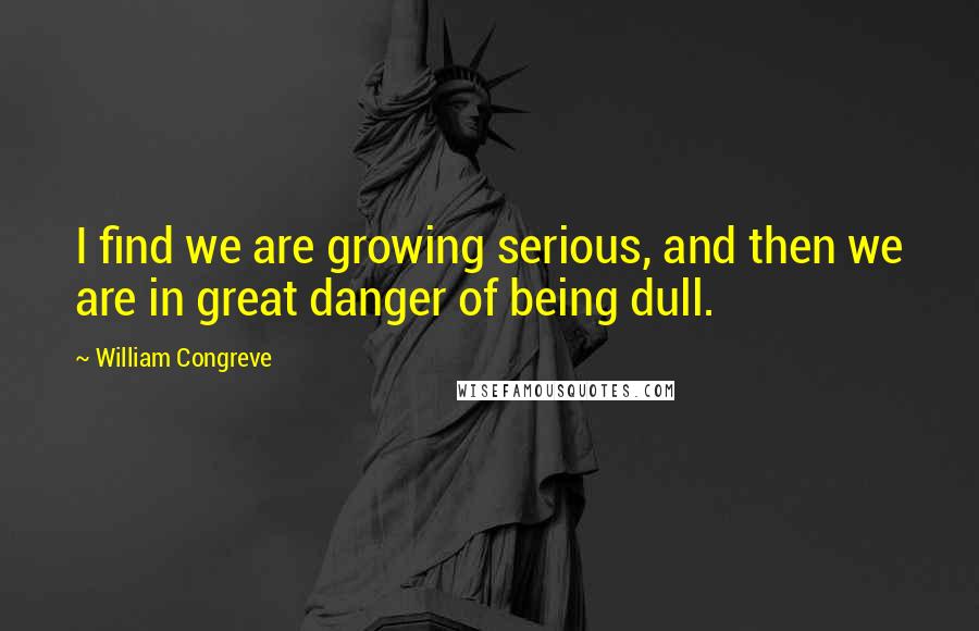 William Congreve Quotes: I find we are growing serious, and then we are in great danger of being dull.