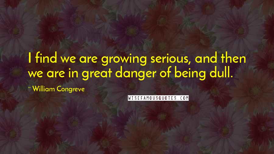 William Congreve Quotes: I find we are growing serious, and then we are in great danger of being dull.