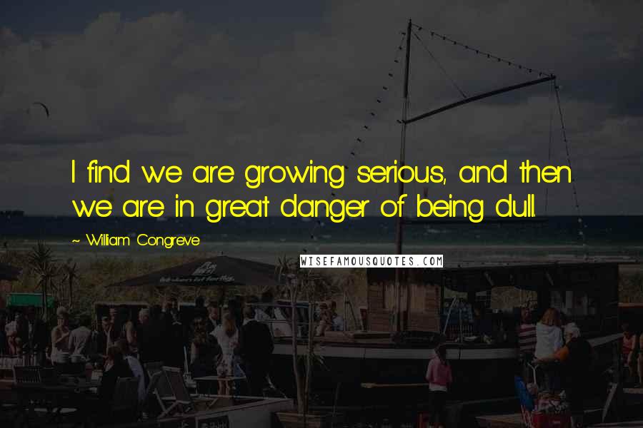 William Congreve Quotes: I find we are growing serious, and then we are in great danger of being dull.