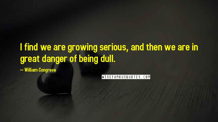 William Congreve Quotes: I find we are growing serious, and then we are in great danger of being dull.