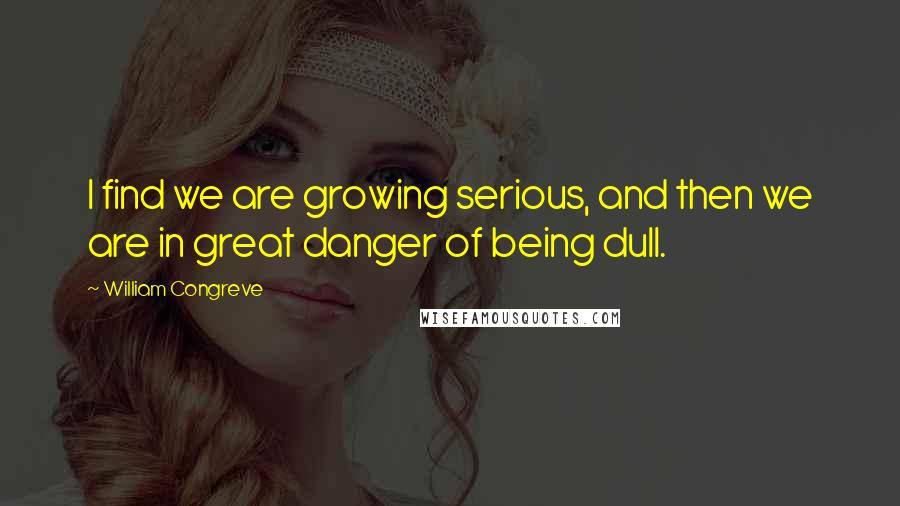 William Congreve Quotes: I find we are growing serious, and then we are in great danger of being dull.