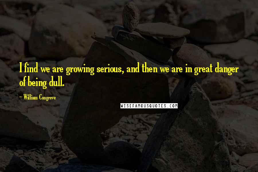 William Congreve Quotes: I find we are growing serious, and then we are in great danger of being dull.