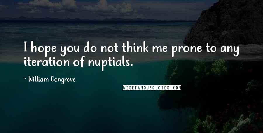 William Congreve Quotes: I hope you do not think me prone to any iteration of nuptials.