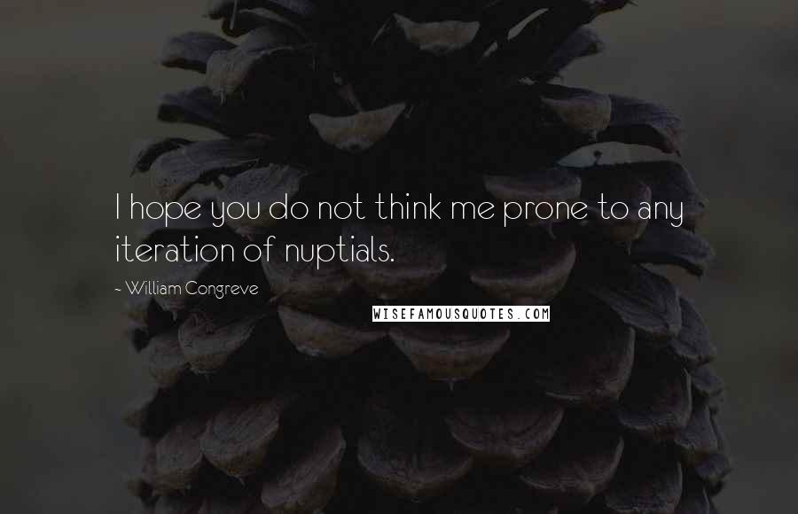 William Congreve Quotes: I hope you do not think me prone to any iteration of nuptials.