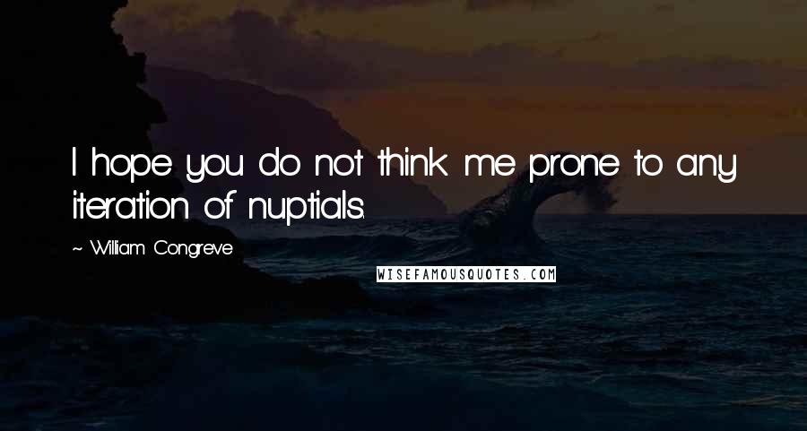 William Congreve Quotes: I hope you do not think me prone to any iteration of nuptials.