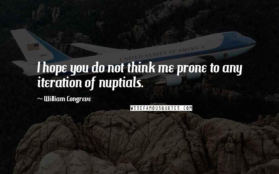 William Congreve Quotes: I hope you do not think me prone to any iteration of nuptials.