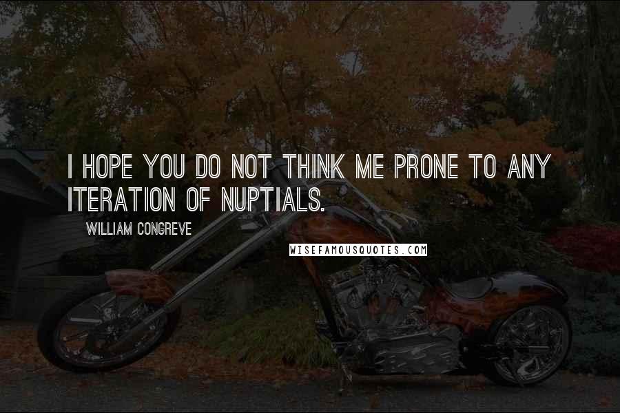 William Congreve Quotes: I hope you do not think me prone to any iteration of nuptials.