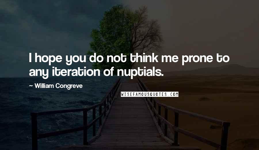 William Congreve Quotes: I hope you do not think me prone to any iteration of nuptials.