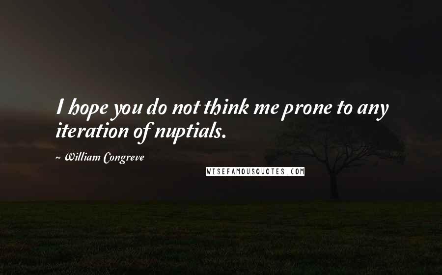 William Congreve Quotes: I hope you do not think me prone to any iteration of nuptials.