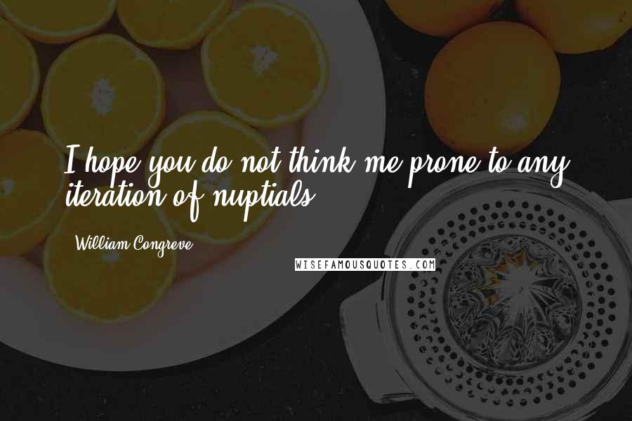 William Congreve Quotes: I hope you do not think me prone to any iteration of nuptials.