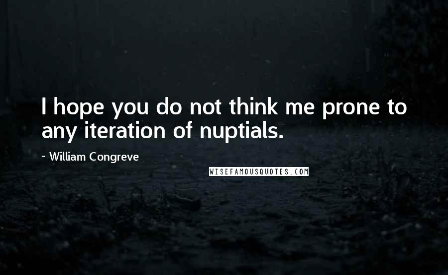 William Congreve Quotes: I hope you do not think me prone to any iteration of nuptials.