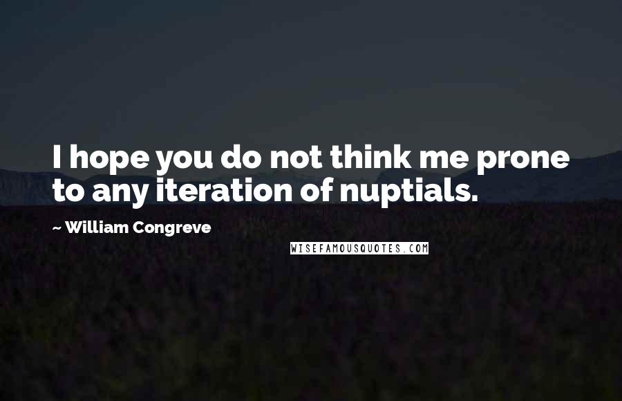 William Congreve Quotes: I hope you do not think me prone to any iteration of nuptials.