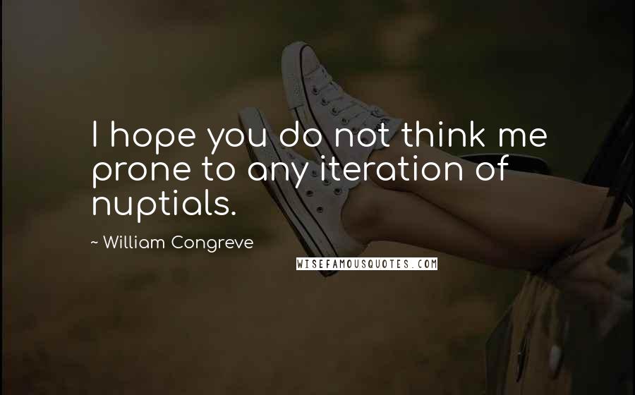 William Congreve Quotes: I hope you do not think me prone to any iteration of nuptials.