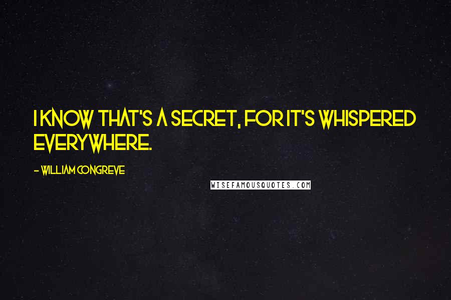 William Congreve Quotes: I know that's a secret, for it's whispered everywhere.
