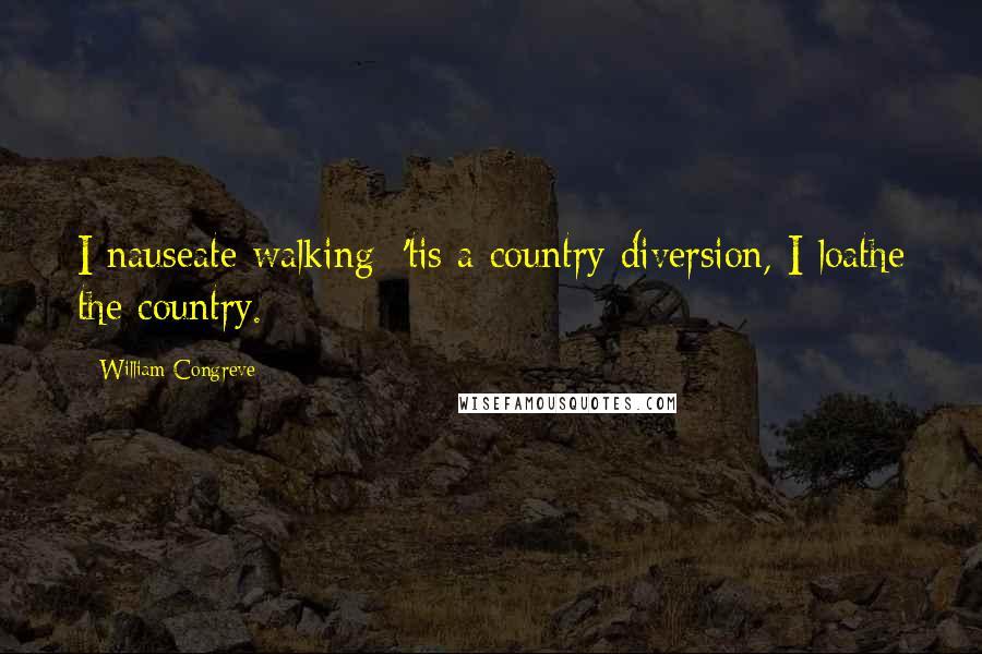 William Congreve Quotes: I nauseate walking; 'tis a country diversion, I loathe the country.