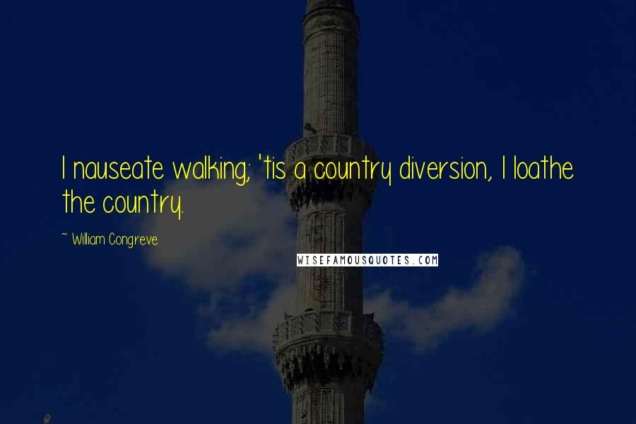 William Congreve Quotes: I nauseate walking; 'tis a country diversion, I loathe the country.
