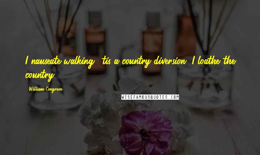 William Congreve Quotes: I nauseate walking; 'tis a country diversion, I loathe the country.