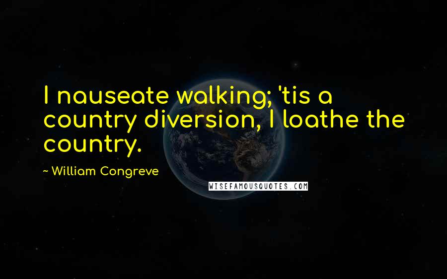 William Congreve Quotes: I nauseate walking; 'tis a country diversion, I loathe the country.