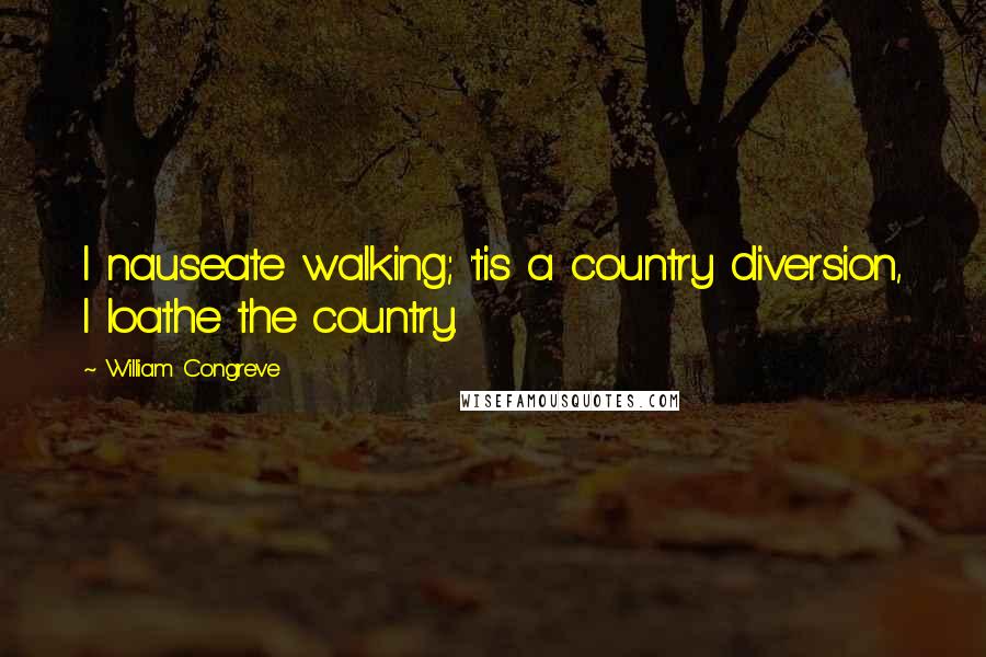 William Congreve Quotes: I nauseate walking; 'tis a country diversion, I loathe the country.