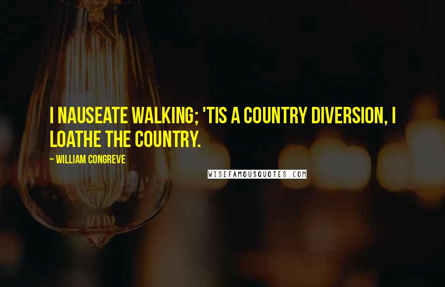 William Congreve Quotes: I nauseate walking; 'tis a country diversion, I loathe the country.