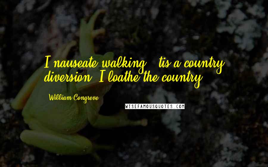 William Congreve Quotes: I nauseate walking; 'tis a country diversion, I loathe the country.