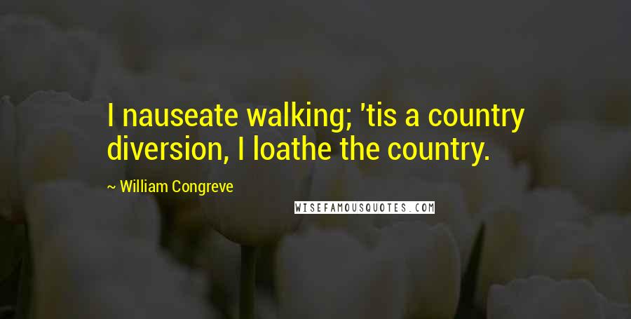 William Congreve Quotes: I nauseate walking; 'tis a country diversion, I loathe the country.