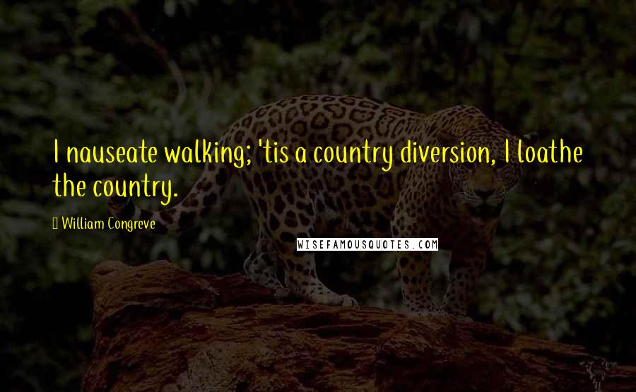 William Congreve Quotes: I nauseate walking; 'tis a country diversion, I loathe the country.